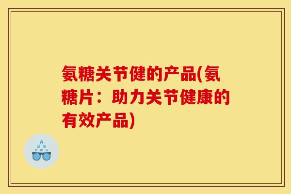 氨糖关节健的产品(氨糖片:助力关节健康的有效产品) 氨糖关节健的产品(氨糖片:助力关节健康的有效产品)