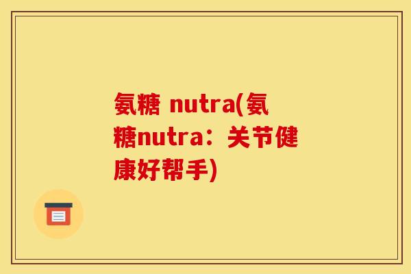 氨糖 nutra(氨糖nutra:关节健康好帮手) 氨糖 nutra(氨糖nutra:关节健康好帮手)