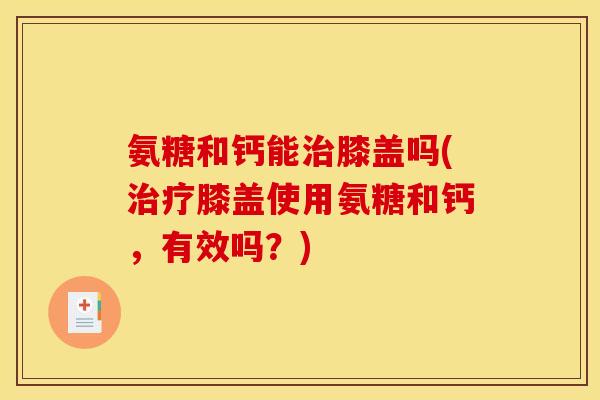 氨糖和钙能膝盖吗(膝盖使用氨糖和钙，有效吗？)