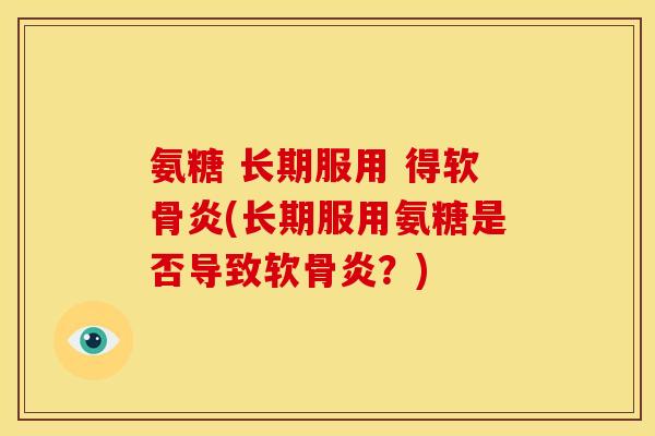 氨糖 长期服用 得软骨炎(长期服用氨糖是否导致软骨炎?) 氨糖 长期服用 得软骨炎(长期服用氨糖是否导致软骨炎?)