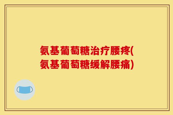 氨基葡萄糖腰疼(氨基葡萄糖缓解腰痛) 氨基葡萄糖腰疼(氨基葡萄糖缓解腰痛)
