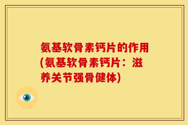 氨基软骨素钙片的作用(氨基软骨素钙片:滋养关节强骨健体) 氨基软骨素钙片的作用(氨基软骨素钙片:滋养关节强骨健体)