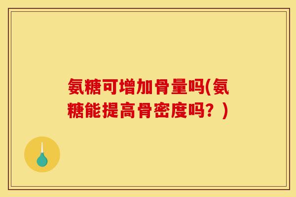 氨糖可增加骨量吗(氨糖能提高骨密度吗？)