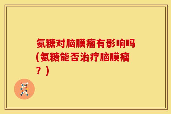 氨糖对脑膜瘤有影响吗(氨糖能否脑膜瘤？)