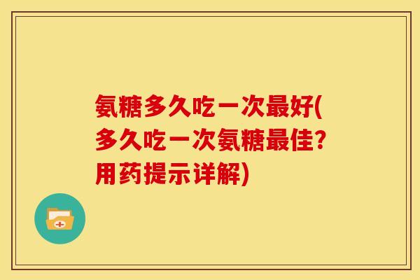 氨糖多久吃一次好(多久吃一次氨糖佳?用药提示详解) 氨糖多久吃一次好(多久吃一次氨糖佳?用药提示详解)