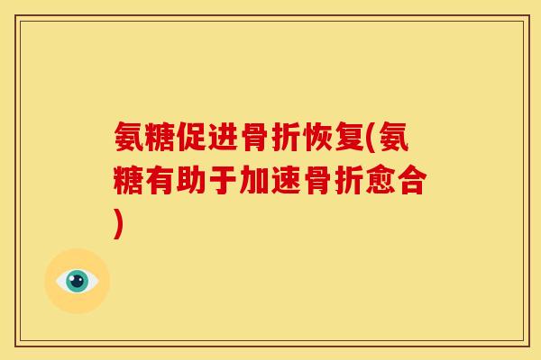 氨糖促进恢复(氨糖有助于加速愈合) 氨糖促进恢复(氨糖有助于加速愈合)