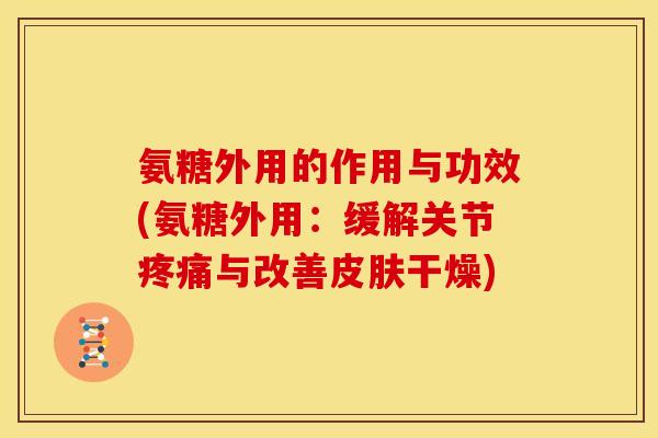 氨糖外用的作用与功效(氨糖外用:缓解关节与改善干燥) 氨糖外用的作用与功效(氨糖外用:缓解关节与改善干燥)