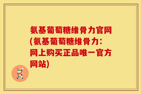 氨基葡萄糖维骨力官网(氨基葡萄糖维骨力:网上购买正品官方网站) 氨基葡萄糖维骨力官网(氨基葡萄糖维骨力:网上购买正品官方网站)