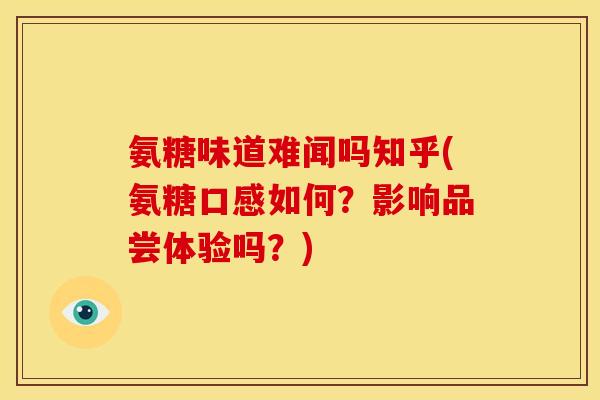 氨糖味道难闻吗知乎(氨糖口感如何？影响品尝体验吗？)
