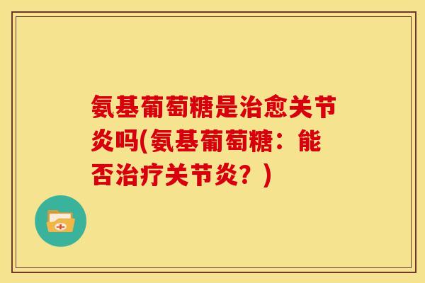 氨基葡萄糖是愈吗(氨基葡萄糖:能否?) 氨基葡萄糖是愈吗(氨基葡萄糖:能否?)