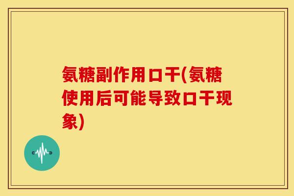 氨糖副作用口干(氨糖使用后可能导致口干现象)