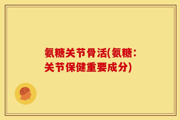氨糖关节骨活(氨糖：关节保健重要成分)