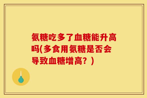 氨糖吃多了能升高吗(多食用氨糖是否会导致增高？)