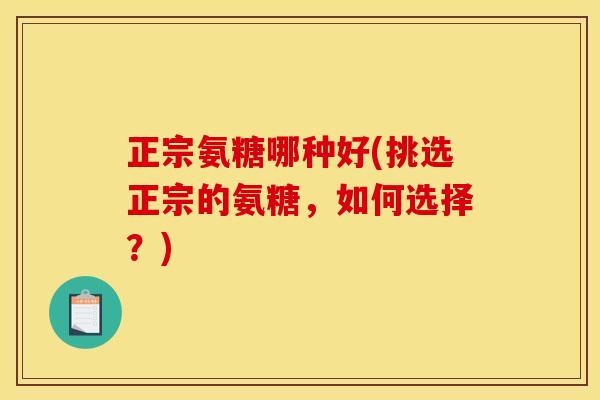 正宗氨糖哪种好(挑选正宗的氨糖,如何选择?) 正宗氨糖哪种好(挑选正宗的氨糖,如何选择?)
