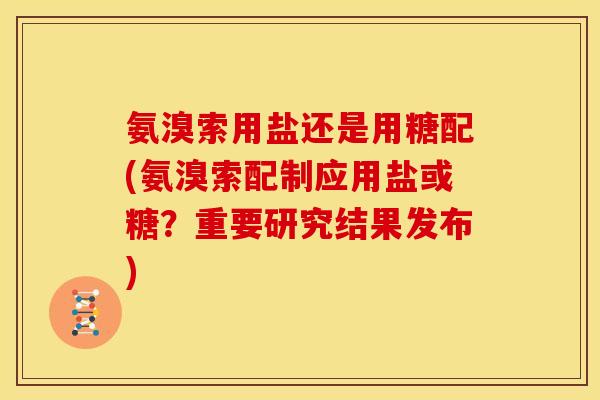 氨溴索用盐还是用糖配(氨溴索配制应用盐或糖?重要研究结果发布) 氨溴索用盐还是用糖配(氨溴索配制应用盐或糖?重要研究结果发布)