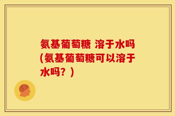 氨基葡萄糖 溶于水吗(氨基葡萄糖可以溶于水吗?) 氨基葡萄糖 溶于水吗(氨基葡萄糖可以溶于水吗?)