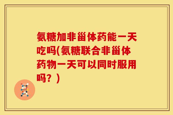 氨糖加非甾体药能一天吃吗(氨糖联合非甾体一天可以同时服用吗?) 氨糖加非甾体药能一天吃吗(氨糖联合非甾体一天可以同时服用吗?)
