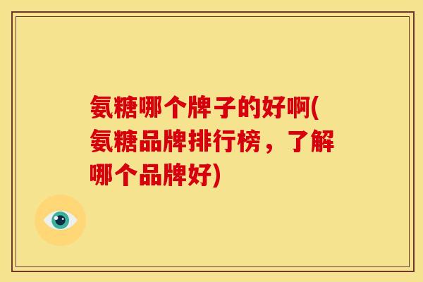 氨糖哪个牌子的好啊(氨糖品牌排行榜，了解哪个品牌好)