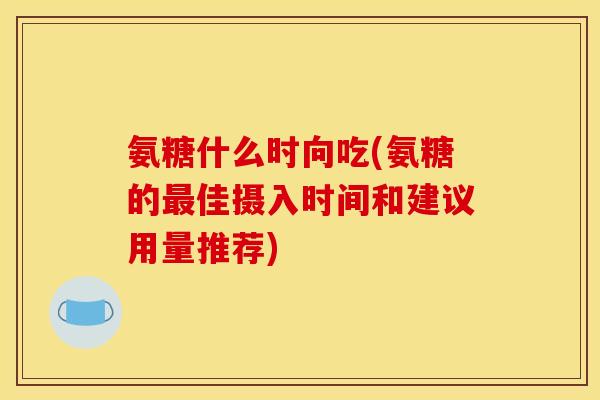 氨糖什么时向吃(氨糖的佳摄入时间和建议用量推荐)