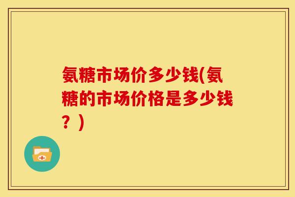 氨糖市场价多少钱(氨糖的市场价格是多少钱?) 氨糖市场价多少钱(氨糖的市场价格是多少钱?)