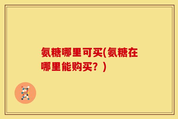 氨糖哪里可买(氨糖在哪里能购买？)