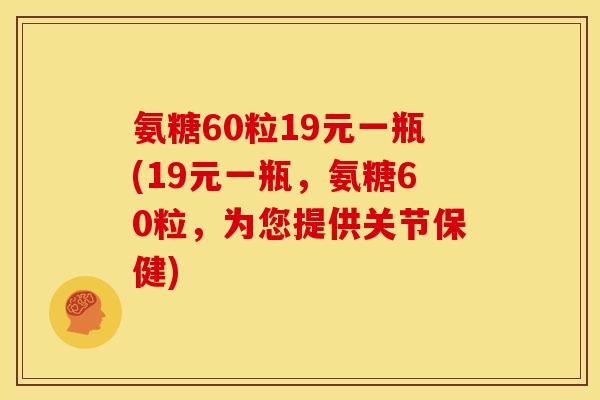 氨糖60粒19元一瓶(19元一瓶，氨糖60粒，为您提供关节保健)