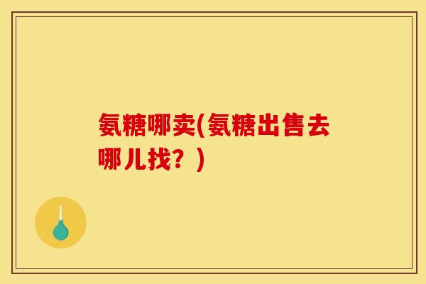 氨糖哪卖(氨糖出售去哪儿找?) 氨糖哪卖(氨糖出售去哪儿找?)