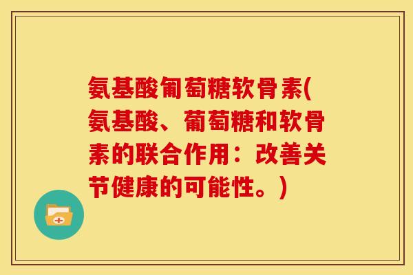 氨基酸匍萄糖软骨素(氨基酸、葡萄糖和软骨素的联合作用：改善关节健康的可能性。)
