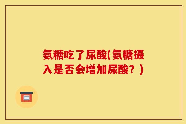 氨糖吃了尿酸(氨糖摄入是否会增加尿酸?) 氨糖吃了尿酸(氨糖摄入是否会增加尿酸?)