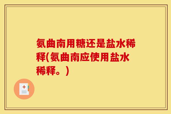 氨曲南用糖还是盐水稀释(氨曲南应使用盐水稀释。) 氨曲南用糖还是盐水稀释(氨曲南应使用盐水稀释。)