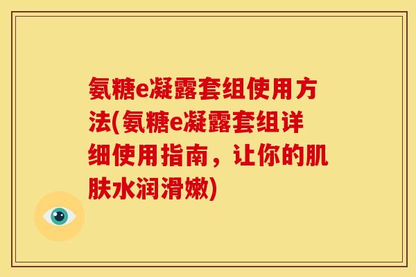 氨糖e凝露套组使用方法(氨糖e凝露套组详细使用指南,让你的水润滑嫩) 氨糖e凝露套组使用方法(氨糖e凝露套组详细使用指南,让你的水润滑嫩)