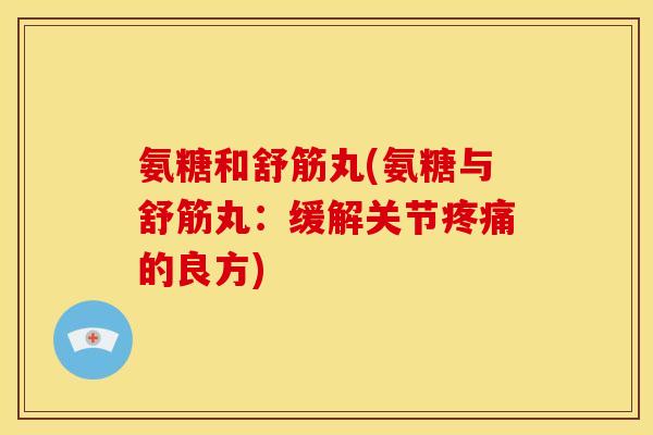 氨糖和舒筋丸(氨糖与舒筋丸:缓解关节的良方) 氨糖和舒筋丸(氨糖与舒筋丸:缓解关节的良方)