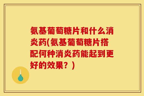 氨基葡萄糖片和什么药(氨基葡萄糖片搭配何种药能起到更好的效果?) 氨基葡萄糖片和什么药(氨基葡萄糖片搭配何种药能起到更好的效果?)