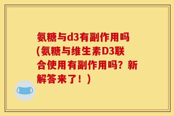 氨糖与d3有副作用吗(氨糖与维生素D3联合使用有副作用吗?新解答来了!) 氨糖与d3有副作用吗(氨糖与维生素D3联合使用有副作用吗?新解答来了!)