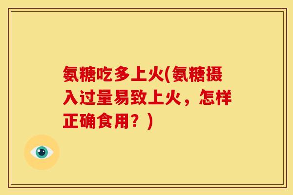 氨糖吃多上火(氨糖摄入过量易致上火，怎样正确食用？)