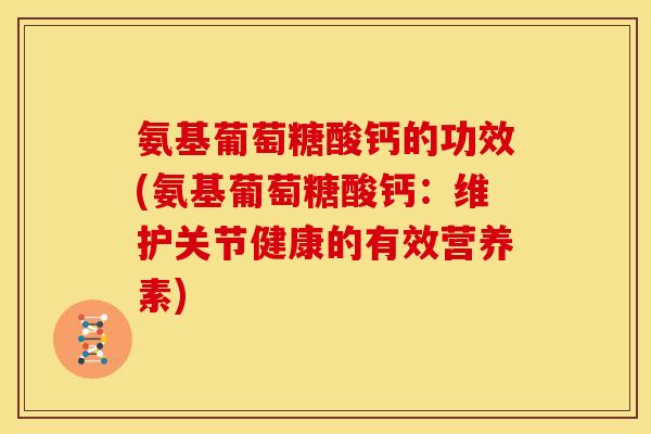 氨基葡萄糖酸钙的功效(氨基葡萄糖酸钙:维护关节健康的有效营养素) 氨基葡萄糖酸钙的功效(氨基葡萄糖酸钙:维护关节健康的有效营养素)