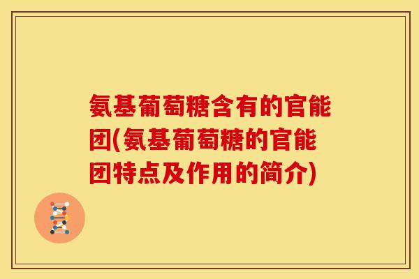 氨基葡萄糖含有的官能团(氨基葡萄糖的官能团特点及作用的简介) 氨基葡萄糖含有的官能团(氨基葡萄糖的官能团特点及作用的简介)