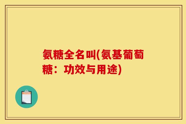 氨糖全名叫(氨基葡萄糖:功效与用途) 氨糖全名叫(氨基葡萄糖:功效与用途)