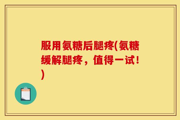 服用氨糖后腿疼(氨糖缓解腿疼,值得一试!) 服用氨糖后腿疼(氨糖缓解腿疼,值得一试!)