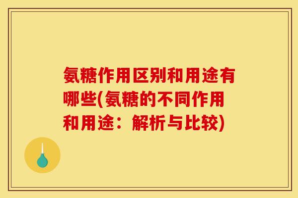 氨糖作用区别和用途有哪些(氨糖的不同作用和用途:解析与比较) 氨糖作用区别和用途有哪些(氨糖的不同作用和用途:解析与比较)