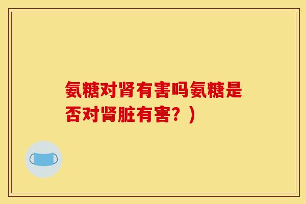 氨糖对有害吗氨糖是否对脏有害?) 氨糖对有害吗氨糖是否对脏有害?)