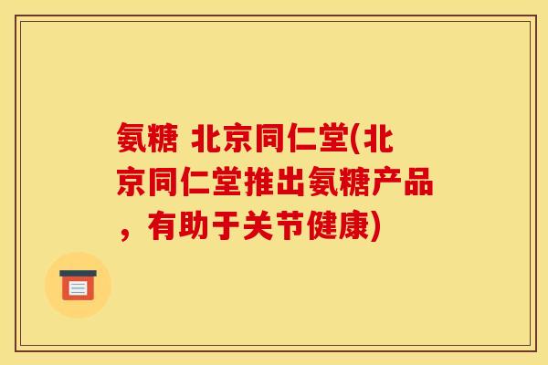 氨糖 北京同仁堂(北京同仁堂推出氨糖产品，有助于关节健康)