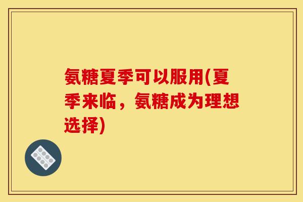 氨糖夏季可以服用(夏季来临,氨糖成为理想选择) 氨糖夏季可以服用(夏季来临,氨糖成为理想选择)