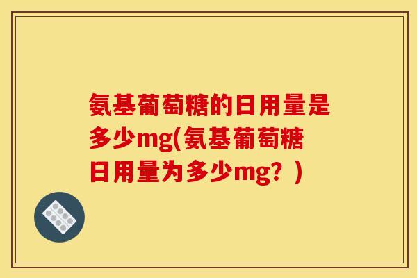 氨基葡萄糖的日用量是多少mg(氨基葡萄糖日用量为多少mg?) 氨基葡萄糖的日用量是多少mg(氨基葡萄糖日用量为多少mg?)
