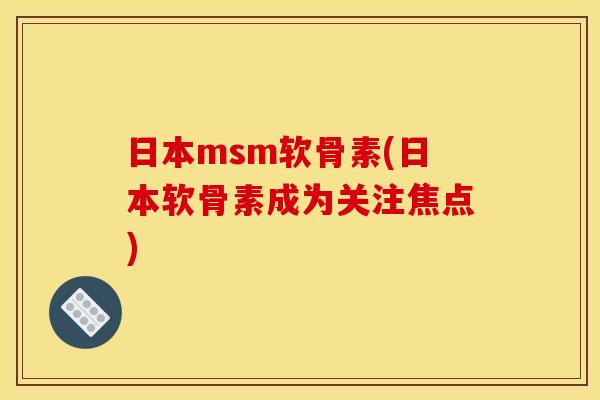 日本msm软骨素(日本软骨素成为关注焦点)