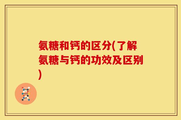 氨糖和钙的区分(了解氨糖与钙的功效及区别) 氨糖和钙的区分(了解氨糖与钙的功效及区别)