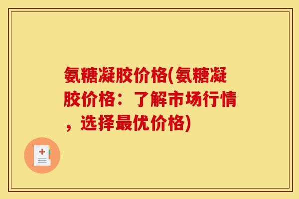 氨糖凝胶价格(氨糖凝胶价格:了解市场行情,选择优价格) 氨糖凝胶价格(氨糖凝胶价格:了解市场行情,选择优价格)