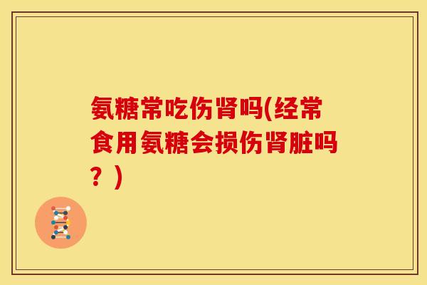 氨糖常吃伤吗(经常食用氨糖会损伤脏吗?) 氨糖常吃伤吗(经常食用氨糖会损伤脏吗?)