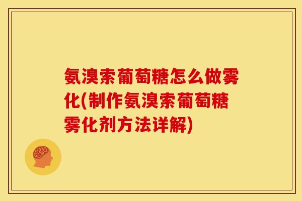 氨溴索葡萄糖怎么做雾化(制作氨溴索葡萄糖雾化剂方法详解)