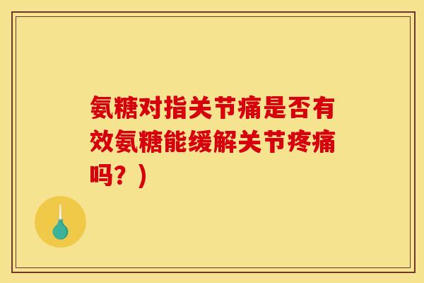 氨糖对指关节痛是否有效氨糖能缓解关节吗?) 氨糖对指关节痛是否有效氨糖能缓解关节吗?)